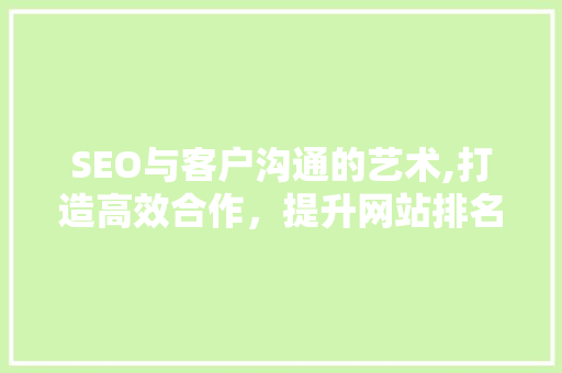 SEO与客户沟通的艺术,打造高效合作，提升网站排名
