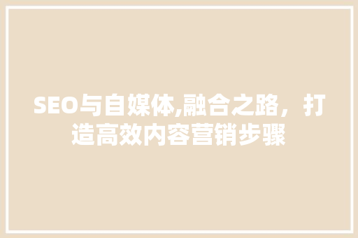 SEO与自媒体,融合之路，打造高效内容营销步骤