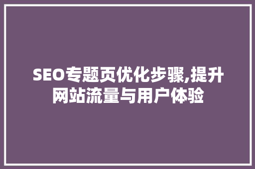 SEO专题页优化步骤,提升网站流量与用户体验