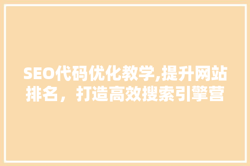 SEO代码优化教学,提升网站排名，打造高效搜索引擎营销步骤