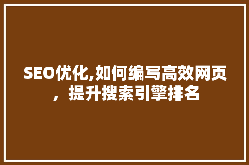 SEO优化,如何编写高效网页，提升搜索引擎排名