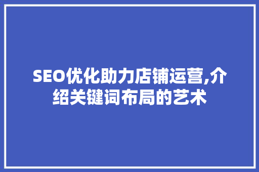 SEO优化助力店铺运营,介绍关键词布局的艺术
