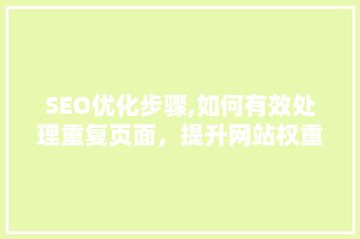 SEO优化步骤,如何有效处理重复页面，提升网站权重与用户体验
