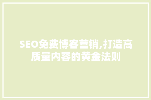 SEO免费博客营销,打造高质量内容的黄金法则