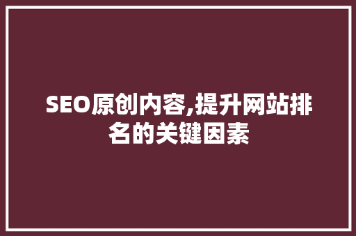 SEO原创内容,提升网站排名的关键因素