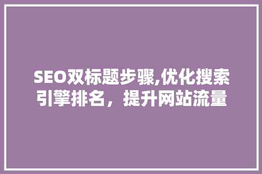 SEO双标题步骤,优化搜索引擎排名，提升网站流量