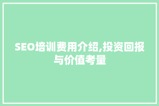 SEO培训费用介绍,投资回报与价值考量