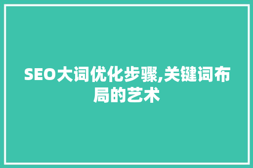 SEO大词优化步骤,关键词布局的艺术