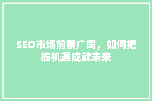 SEO市场前景广阔，如何把握机遇成就未来