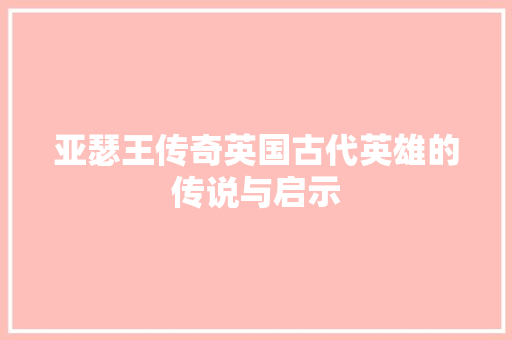 亚瑟王传奇英国古代英雄的传说与启示