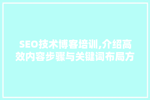SEO技术博客培训,介绍高效内容步骤与关键词布局方法