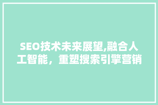 SEO技术未来展望,融合人工智能，重塑搜索引擎营销新格局