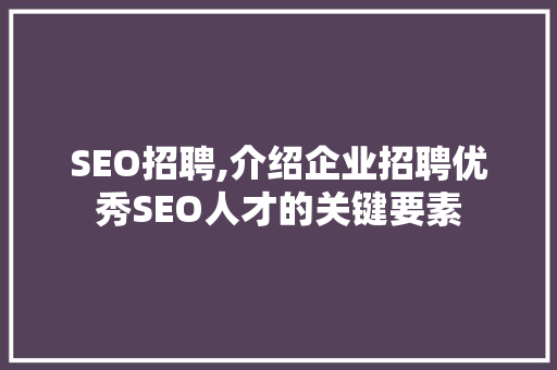 SEO招聘,介绍企业招聘优秀SEO人才的关键要素