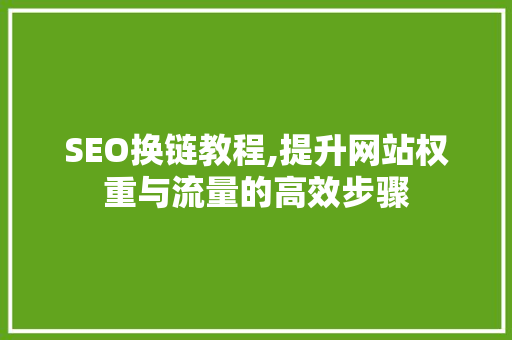 SEO换链教程,提升网站权重与流量的高效步骤