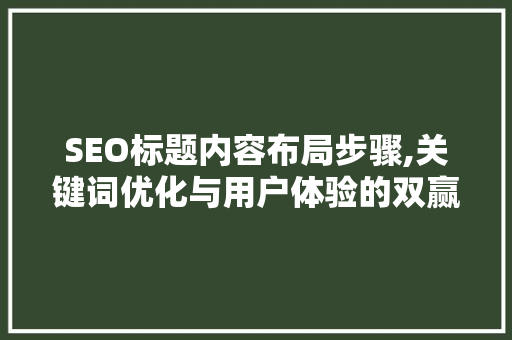 SEO标题内容布局步骤,关键词优化与用户体验的双赢之路