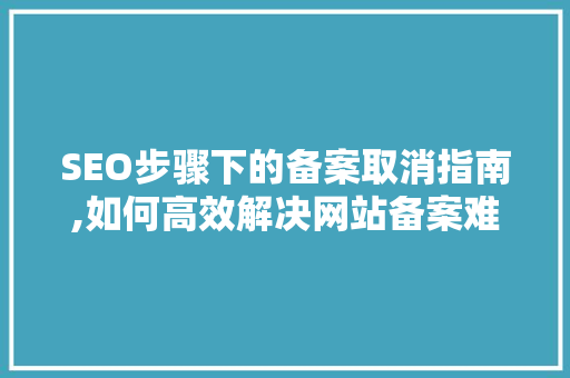 SEO步骤下的备案取消指南,如何高效解决网站备案难题
