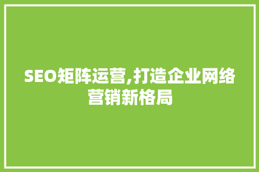 SEO矩阵运营,打造企业网络营销新格局