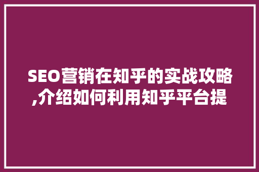 SEO营销在知乎的实战攻略,介绍如何利用知乎平台提升品牌影响力