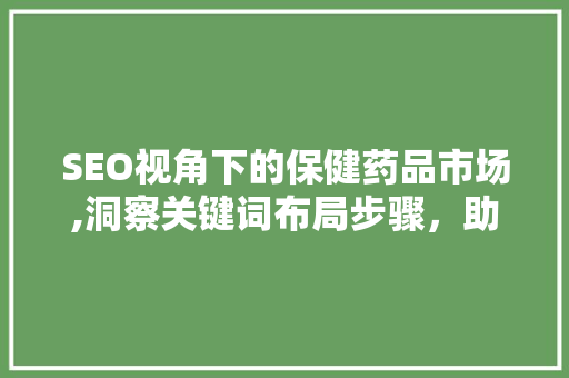 SEO视角下的保健药品市场,洞察关键词布局步骤，助力企业提升竞争力