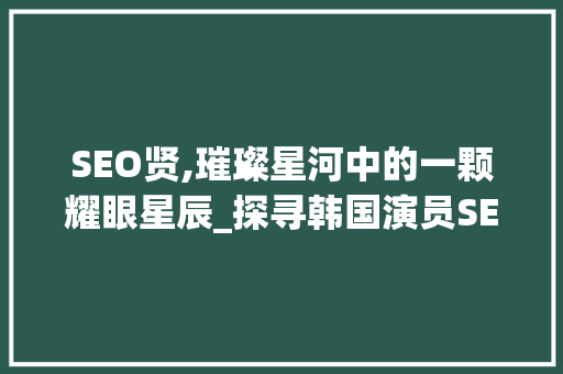 SEO贤,璀璨星河中的一颗耀眼星辰_探寻韩国演员SEO贤的演艺之路