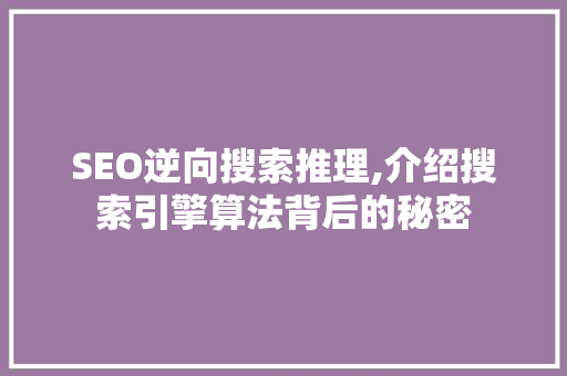 SEO逆向搜索推理,介绍搜索引擎算法背后的秘密