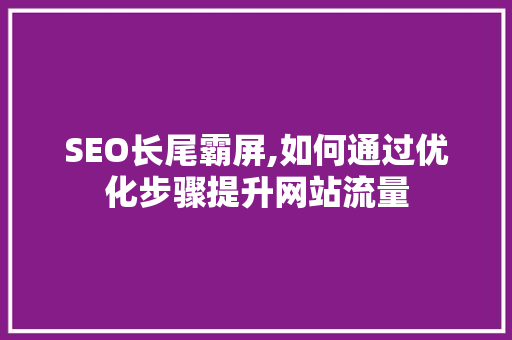 SEO长尾霸屏,如何通过优化步骤提升网站流量