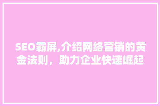 SEO霸屏,介绍网络营销的黄金法则，助力企业快速崛起