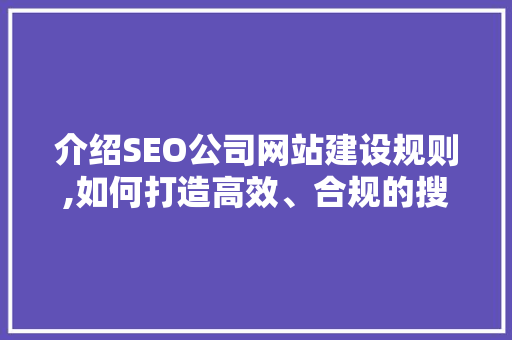 介绍SEO公司网站建设规则,如何打造高效、合规的搜索引擎优化平台
