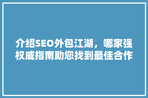 介绍SEO外包江湖，哪家强权威指南助您找到最佳合作伙伴