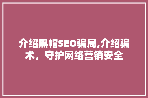 介绍黑帽SEO骗局,介绍骗术，守护网络营销安全