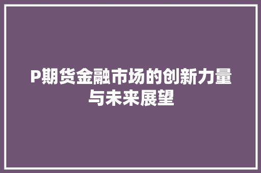 P期货金融市场的创新力量与未来展望