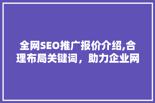 全网SEO推广报价介绍,合理布局关键词，助力企业网络营销