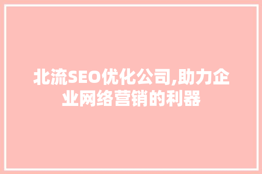 北流SEO优化公司,助力企业网络营销的利器