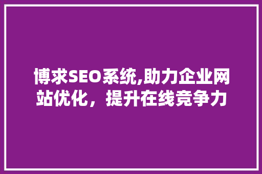 博求SEO系统,助力企业网站优化，提升在线竞争力