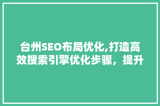 台州SEO布局优化,打造高效搜索引擎优化步骤，提升网站排名与用户体验