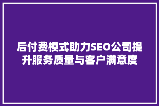 后付费模式助力SEO公司提升服务质量与客户满意度