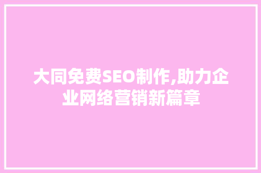 大同免费SEO制作,助力企业网络营销新篇章