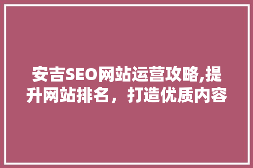 安吉SEO网站运营攻略,提升网站排名，打造优质内容