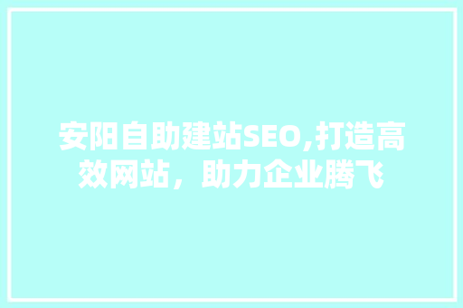 安阳自助建站SEO,打造高效网站，助力企业腾飞