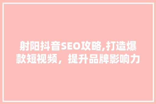 射阳抖音SEO攻略,打造爆款短视频，提升品牌影响力