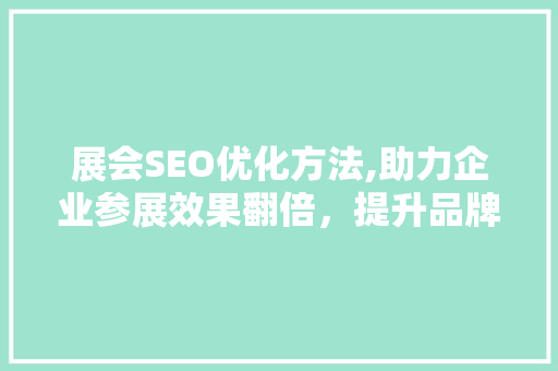 展会SEO优化方法,助力企业参展效果翻倍，提升品牌知名度