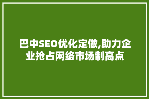 巴中SEO优化定做,助力企业抢占网络市场制高点