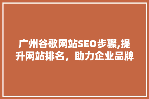 广州谷歌网站SEO步骤,提升网站排名，助力企业品牌影响力