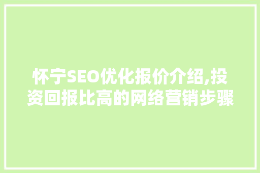 怀宁SEO优化报价介绍,投资回报比高的网络营销步骤