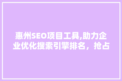 惠州SEO项目工具,助力企业优化搜索引擎排名，抢占市场先机