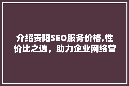 介绍贵阳SEO服务价格,性价比之选，助力企业网络营销