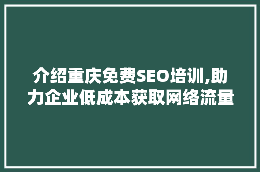 介绍重庆免费SEO培训,助力企业低成本获取网络流量