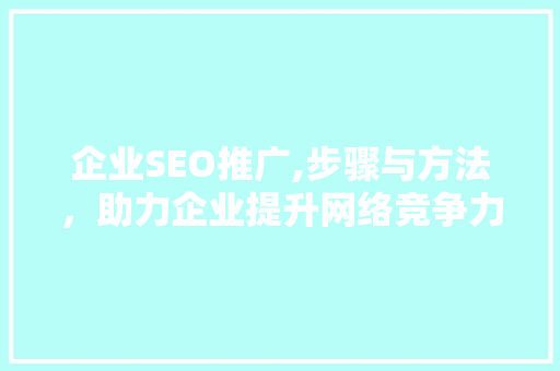 企业SEO推广,步骤与方法，助力企业提升网络竞争力