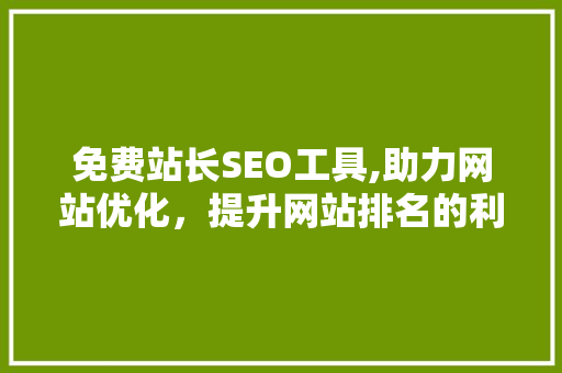 免费站长SEO工具,助力网站优化，提升网站排名的利器