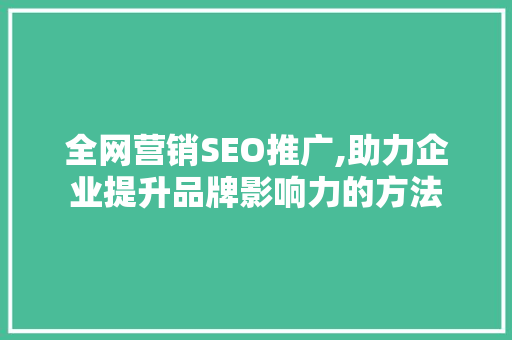 全网营销SEO推广,助力企业提升品牌影响力的方法